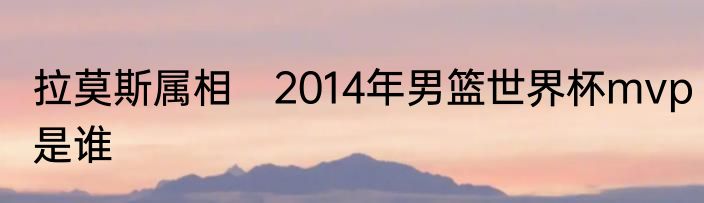 拉莫斯属相　2014年男篮世界杯mvp是谁