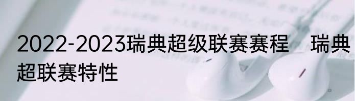 2022-2023瑞典超级联赛赛程　瑞典超联赛特性