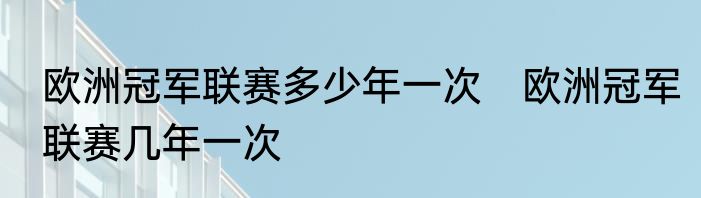 欧洲冠军联赛多少年一次　欧洲冠军联赛几年一次