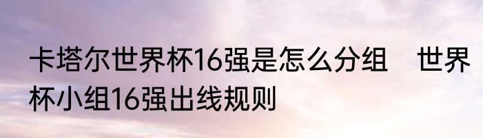 卡塔尔世界杯16强是怎么分组　世界杯小组16强出线规则