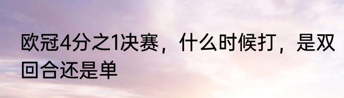 欧冠4分之1决赛，什么时候打，是双回合还是单