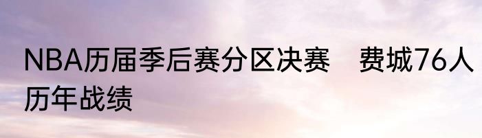 NBA历届季后赛分区决赛　费城76人历年战绩