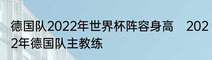 德国队2022年世界杯阵容身高　2022年德国队主教练
