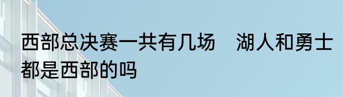 西部总决赛一共有几场　湖人和勇士都是西部的吗