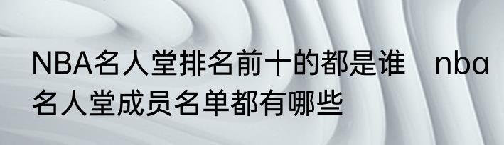 NBA名人堂排名前十的都是谁　nba名人堂成员名单都有哪些