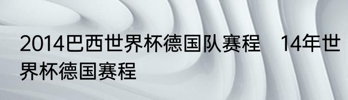 2014巴西世界杯德国队赛程　14年世界杯德国赛程