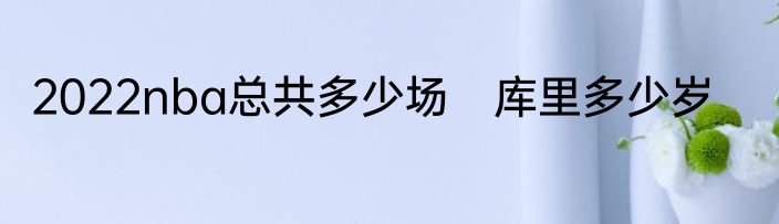2022nba总共多少场　库里多少岁