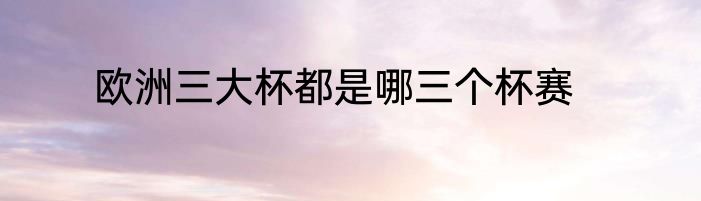 欧洲三大杯都是哪三个杯赛