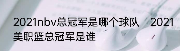 2021nbv总冠军是哪个球队　2021美职篮总冠军是谁