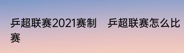 乒超联赛2021赛制　乒超联赛怎么比赛
