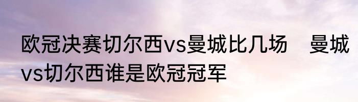 欧冠决赛切尔西vs曼城比几场　曼城vs切尔西谁是欧冠冠军