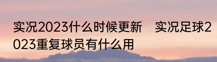 实况2023什么时候更新　实况足球2023重复球员有什么用