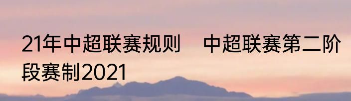 21年中超联赛规则　中超联赛第二阶段赛制2021