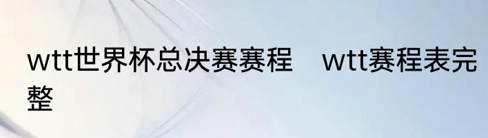 wtt世界杯总决赛赛程　wtt赛程表完整