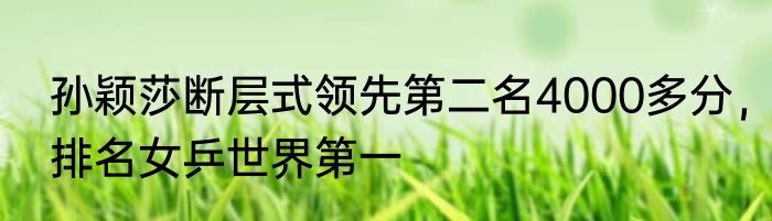 孙颖莎断层式领先第二名4000多分，排名女乒世界第一