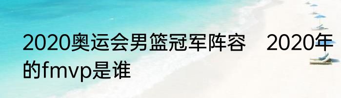 2020奥运会男篮冠军阵容　2020年的fmvp是谁