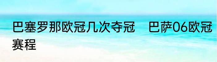 巴塞罗那欧冠几次夺冠　巴萨06欧冠赛程