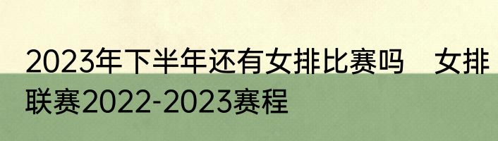 2023年下半年还有女排比赛吗　女排联赛2022-2023赛程