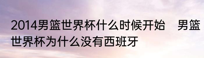 2014男篮世界杯什么时候开始　男篮世界杯为什么没有西班牙