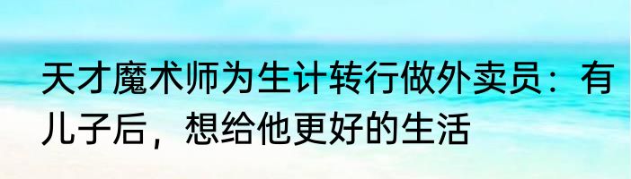 天才魔术师为生计转行做外卖员：有儿子后，想给他更好的生活