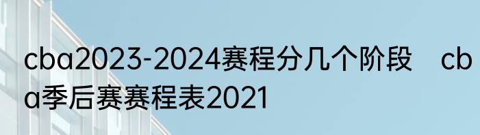 cba2023-2024赛程分几个阶段　cba季后赛赛程表2021