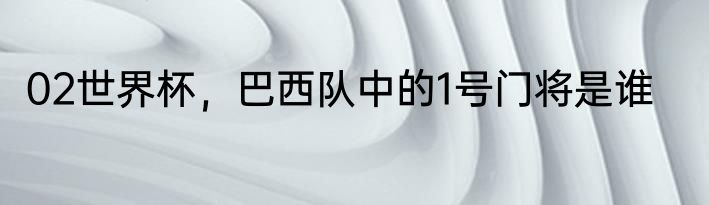 02世界杯，巴西队中的1号门将是谁