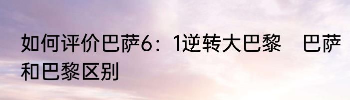 如何评价巴萨6：1逆转大巴黎　巴萨和巴黎区别