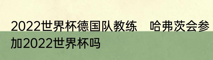 2022世界杯德国队教练　哈弗茨会参加2022世界杯吗