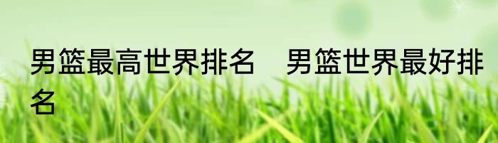 男篮最高世界排名　男篮世界最好排名