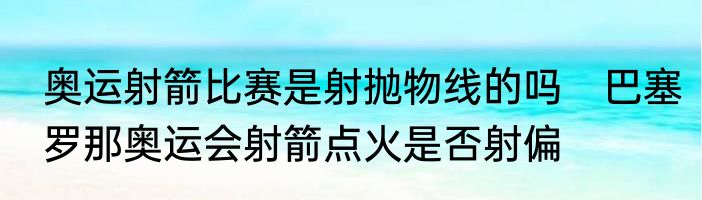 奥运射箭比赛是射抛物线的吗　巴塞罗那奥运会射箭点火是否射偏