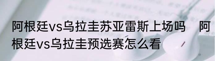阿根廷vs乌拉圭苏亚雷斯上场吗　阿根廷vs乌拉圭预选赛怎么看