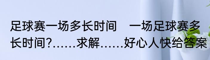 足球赛一场多长时间　一场足球赛多长时间?……求解……好心人快给答案