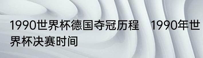 1990世界杯德国夺冠历程　1990年世界杯决赛时间