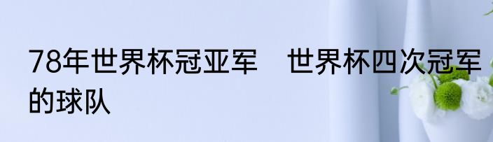78年世界杯冠亚军　世界杯四次冠军的球队