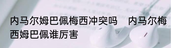 内马尔姆巴佩梅西冲突吗　内马尔梅西姆巴佩谁厉害