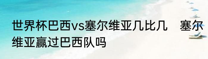 世界杯巴西vs塞尔维亚几比几　塞尔维亚赢过巴西队吗