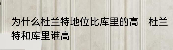 为什么杜兰特地位比库里的高　杜兰特和库里谁高