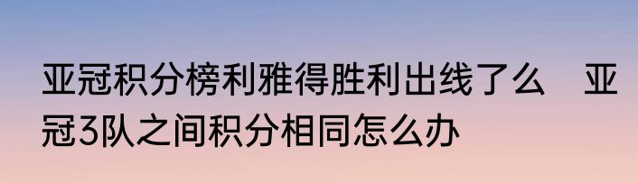 亚冠积分榜利雅得胜利出线了么　亚冠3队之间积分相同怎么办