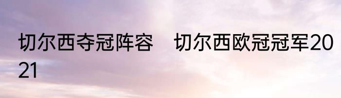 切尔西夺冠阵容　切尔西欧冠冠军2021