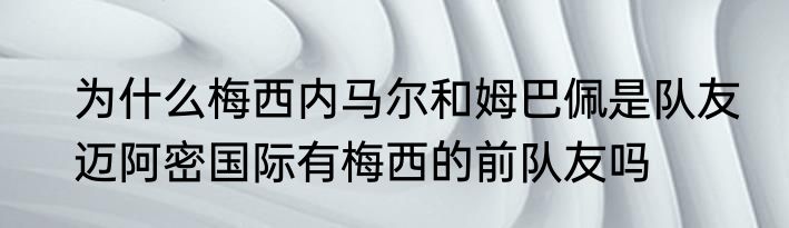 为什么梅西内马尔和姆巴佩是队友　迈阿密国际有梅西的前队友吗