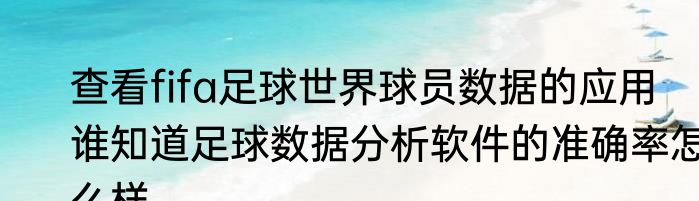 查看fifa足球世界球员数据的应用　谁知道足球数据分析软件的准确率怎么样