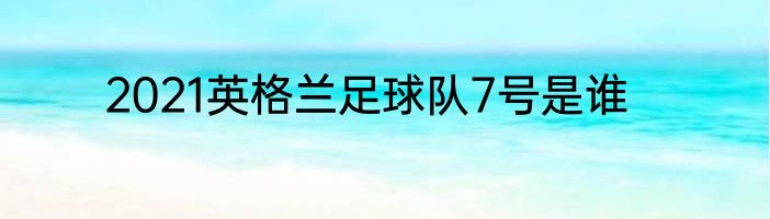 2021英格兰足球队7号是谁