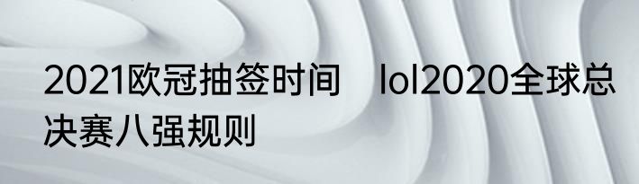 2021欧冠抽签时间　lol2020全球总决赛八强规则