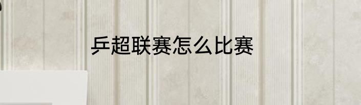 乒超联赛怎么比赛