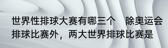 世界性排球大赛有哪三个　除奥运会排球比赛外，两大世界排球比赛是