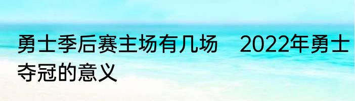 勇士季后赛主场有几场　2022年勇士夺冠的意义