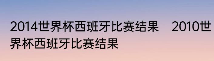 2014世界杯西班牙比赛结果　2010世界杯西班牙比赛结果