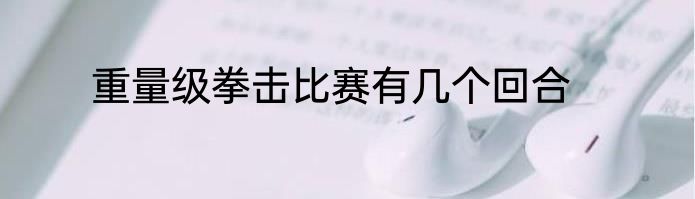 重量级拳击比赛有几个回合