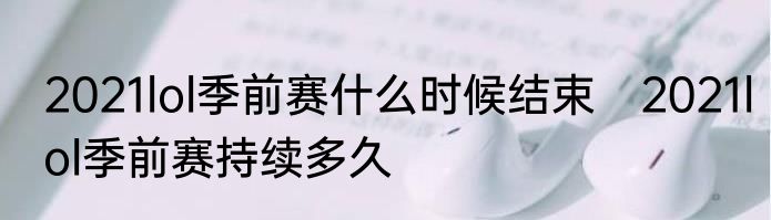 2021lol季前赛什么时候结束　2021lol季前赛持续多久