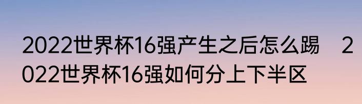 2022世界杯16强产生之后怎么踢　2022世界杯16强如何分上下半区